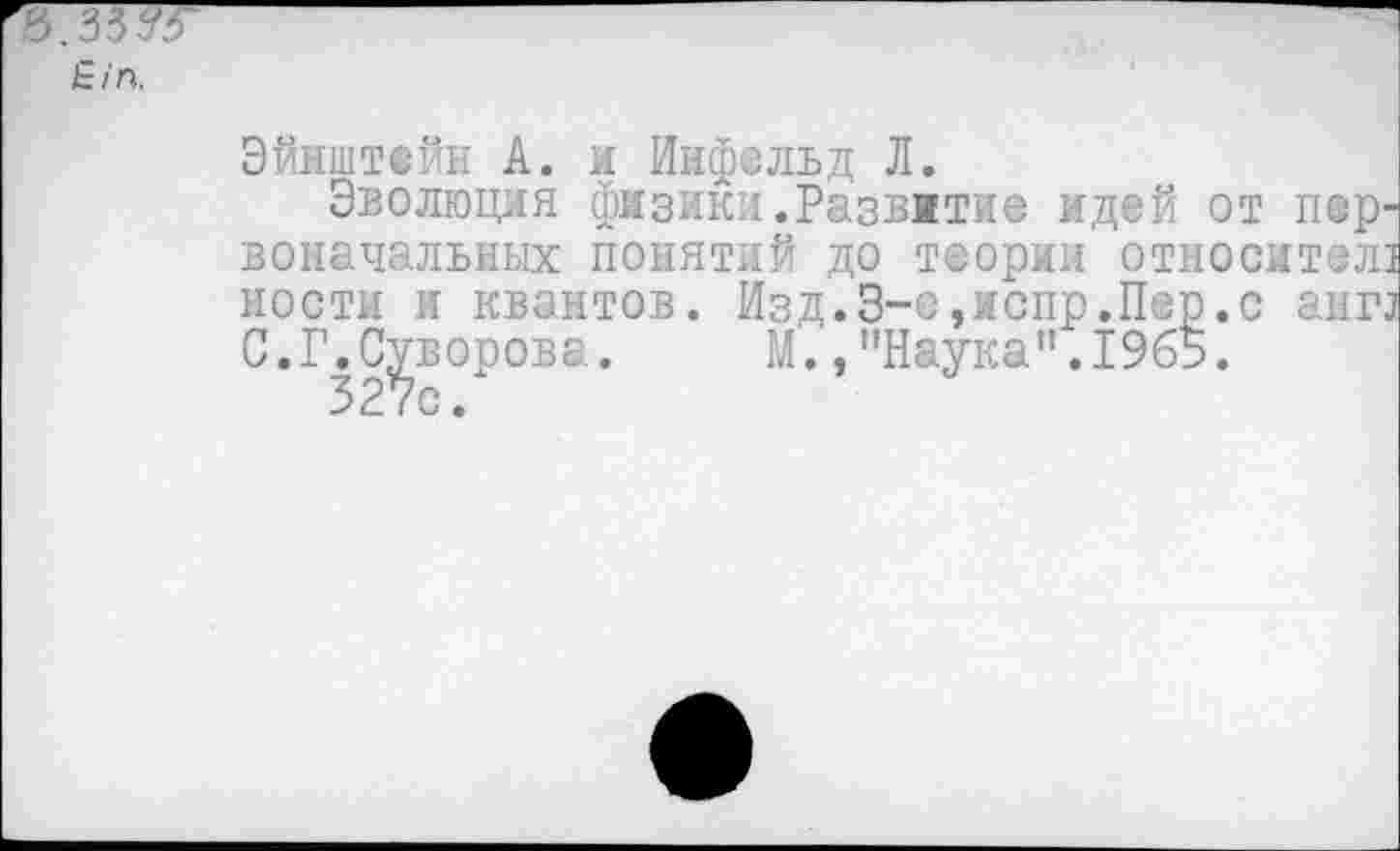 ﻿Эйнштейн А. и Инфельд Л.
Эволюция физики.Развитие идей от пер' воначальных понятий до теории относится: ности и квантов. Изд.З-е,испр.Пор.с анг, С.Г.Суворова. М.,"Наука".1965.